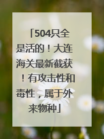 504只全是活的！大连海关最新截获！有攻击性和毒性，属于外来物种