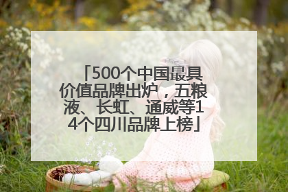 500个中国最具价值品牌出炉，五粮液、长虹、通威等14个四川品牌上榜