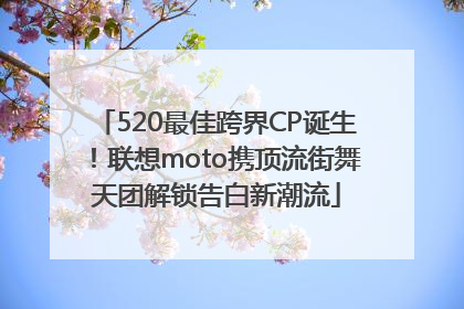 520最佳跨界CP诞生！联想moto携顶流街舞天团解锁告白新潮流