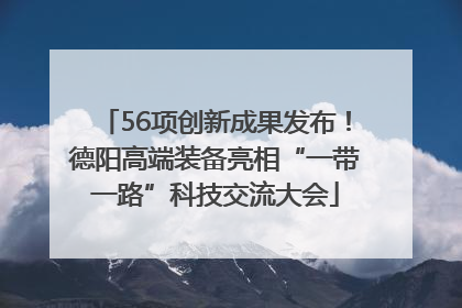 56项创新成果发布！德阳高端装备亮相“一带一路”科技交流大会