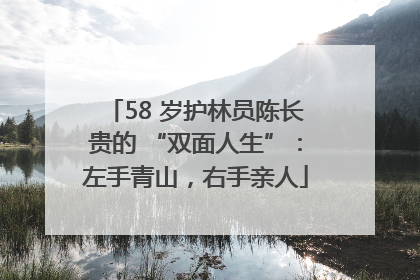 58 岁护林员陈长贵的 “双面人生”：左手青山，右手亲人