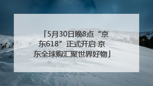 5月30日晚8点“京东618”正式开启 京东全球购汇聚世界好物