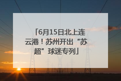 6月15日北上连云港！苏州开出“苏超”球迷专列