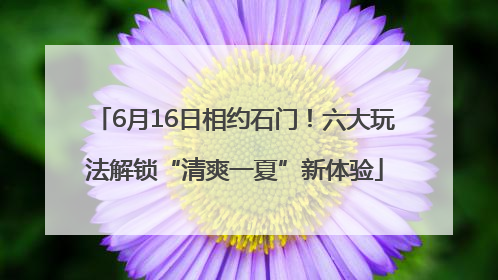 6月16日相约石门！六大玩法解锁“清爽一夏”新体验