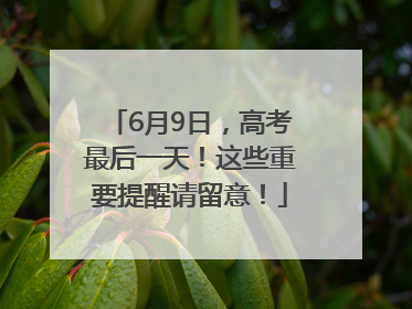 6月9日，高考最后一天！这些重要提醒请留意！