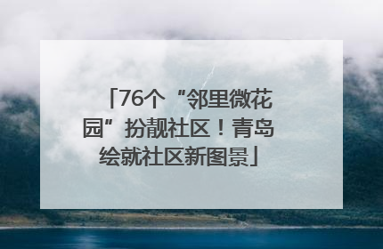 76个“邻里微花园”扮靓社区！青岛绘就社区新图景
