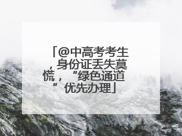 @中高考考生，身份证丢失莫慌，“绿色通道”优先办理