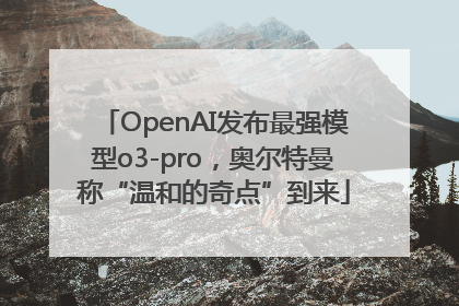 OpenAI发布最强模型o3-pro，奥尔特曼称“温和的奇点”到来