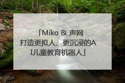 Miko & 声网 打造更拟人、更沉浸的AI儿童教育机器人
