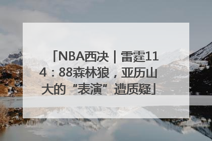 NBA西决｜雷霆114：88森林狼，亚历山大的“表演”遭质疑