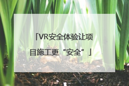 VR安全体验让项目施工更“安全”